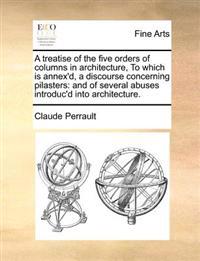 A Treatise of the Five Orders of Columns in Architecture, to Which Is Annex'd, a Discourse Concerning Pilasters