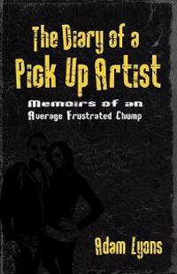 The Diary of a Pick Up Artist: Memoirs of an Average Frustrated Chump