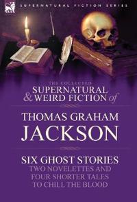 The Collected Supernatural and Weird Fiction of Thomas Graham Jackson-Six Ghost Stories-Two Novelettes and Four Shorter Tales to Chill the Blood