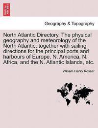 North Atlantic Directory. the Physical Geography and Meteorology of the North Atlantic; Together with Sailing Directions for the Principal Ports and Harbours of Europe, N. America, N. Africa, and the N. Atlantic Islands, Etc.