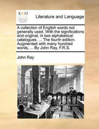 A Collection of English Words Not Generally Used. with the Significations and Original, in Two Alphabetical Catalogues. ... the Fourth Edition. Augmented with Many Hundred Words, ... by John Ray, F.R.S.
