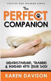 The Perfect Companion - Understanding, Training and Bonding with Your Dog!: 2017 Extended Edition