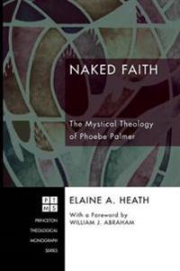 Naked Faith the Mystical Theology of Phoebe Palmer