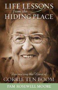 Life Lessons from the Hiding Place: Discovering the Heart of Corrie Ten Boom